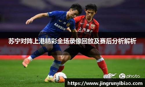 苏宁对阵上港精彩全场录像回放及赛后分析解析