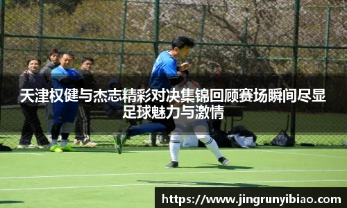 天津权健与杰志精彩对决集锦回顾赛场瞬间尽显足球魅力与激情