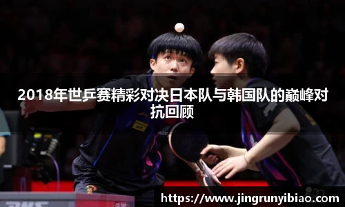 2018年世乒赛精彩对决日本队与韩国队的巅峰对抗回顾