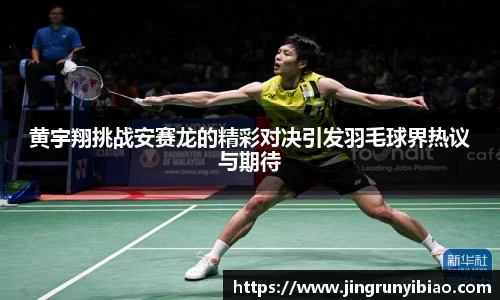 黄宇翔挑战安赛龙的精彩对决引发羽毛球界热议与期待