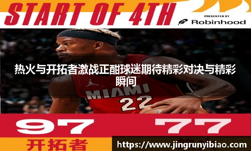 热火与开拓者激战正酣球迷期待精彩对决与精彩瞬间